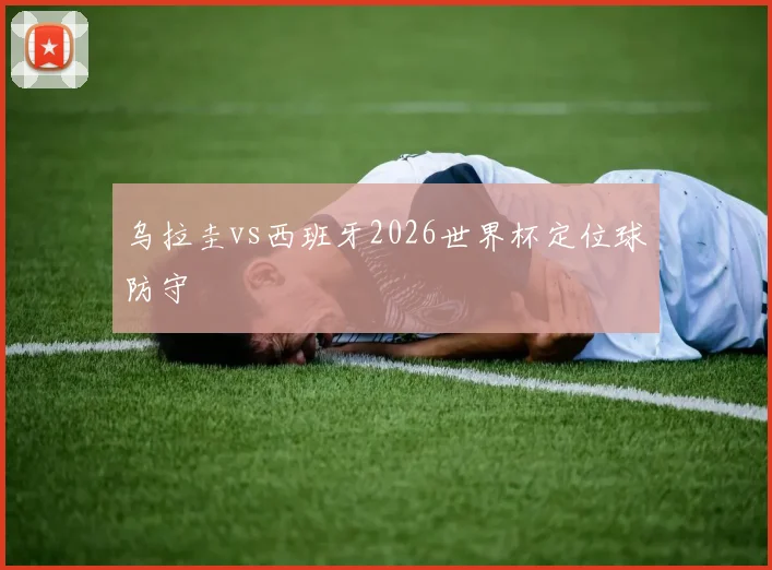 乌拉圭vs西班牙2026世界杯定位球防守