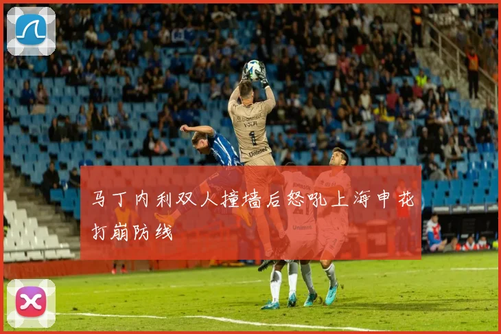 马丁内利双人撞墙后怒吼上海申花打崩防线