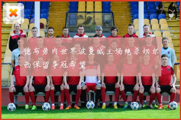 德布劳内世界波曼城主场绝杀切尔西保留争冠希望