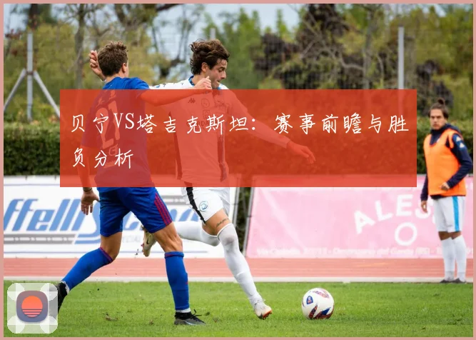 贝宁VS塔吉克斯坦：赛事前瞻与胜负分析