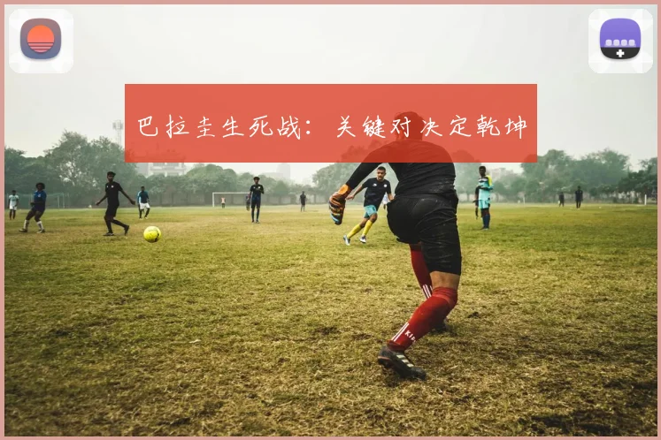 巴拉圭生死战：关键对决定乾坤