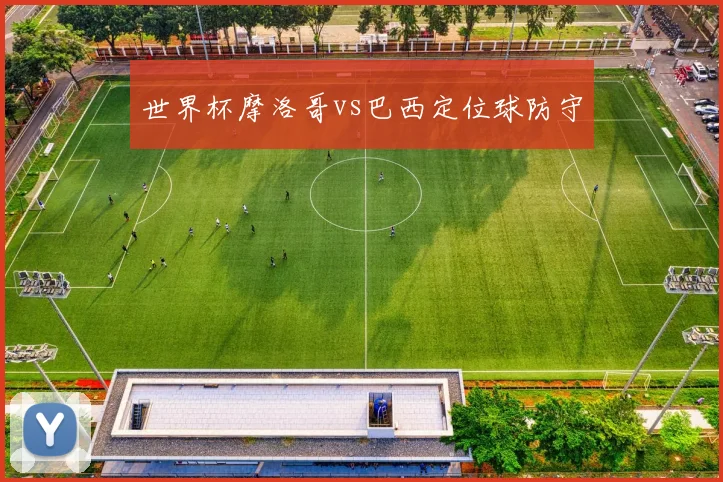 世界杯摩洛哥vs巴西定位球防守