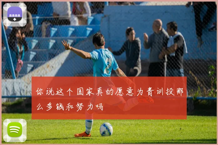 你说这个国家真的愿意为青训投那么多钱和努力吗