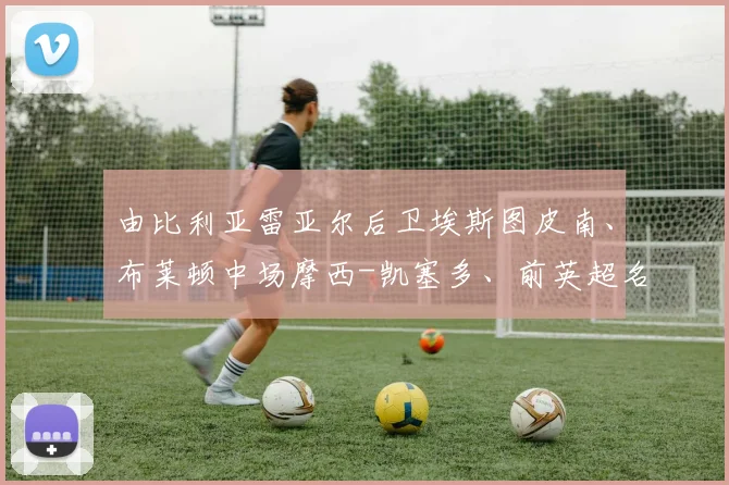 由比利亚雷亚尔后卫埃斯图皮南、布莱顿中场摩西-凯塞多、前英超名将恩纳-瓦伦西亚领衔