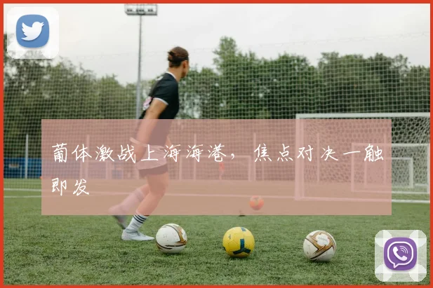 葡体激战上海海港，焦点对决一触即发