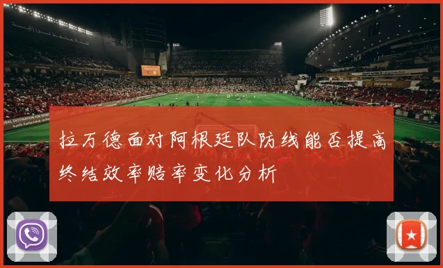 拉万德面对阿根廷队防线能否提高终结效率赔率变化分析