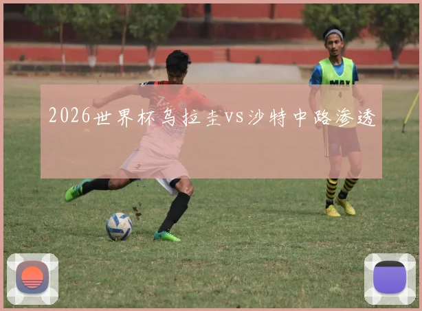 2026世界杯乌拉圭vs沙特中路渗透