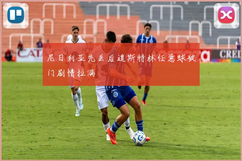 尼日利亚先丢后追斯特林任意球破门剧情拉满