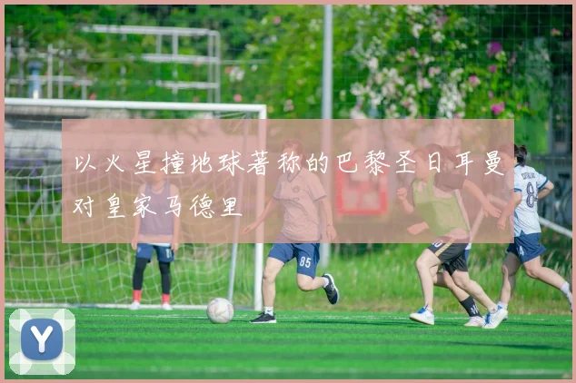 以火星撞地球著称的巴黎圣日耳曼对皇家马德里
