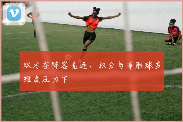 双方在阵容竞逐、积分与净胜球多维度压力下