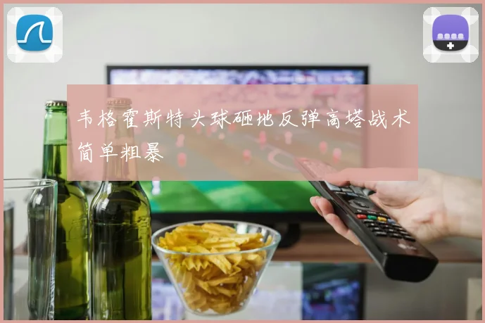 韦格霍斯特头球砸地反弹高塔战术简单粗暴