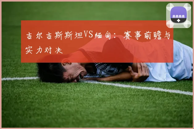 吉尔吉斯斯坦VS缅甸：赛事前瞻与实力对决