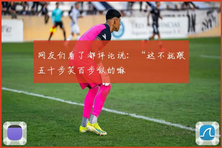 网友们看了都评论说：“这不就跟五十步笑百步似的嘛