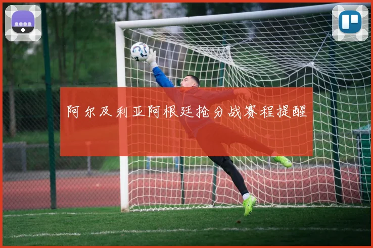 阿尔及利亚阿根廷抢分战赛程提醒