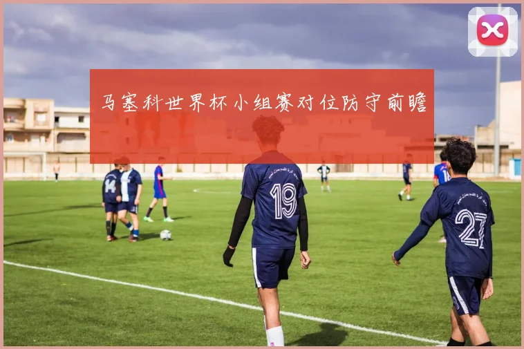 马塞科世界杯小组赛对位防守前瞻