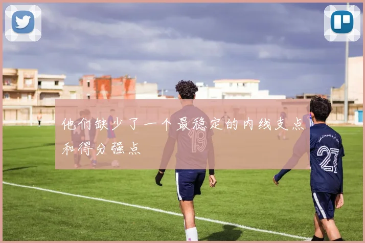 他们缺少了一个最稳定的内线支点和得分强点