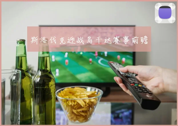 斯洛伐克迎战乌干达赛事前瞻