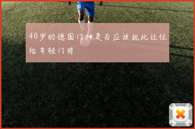 40岁的德国门神是否应该就此让位给年轻门将