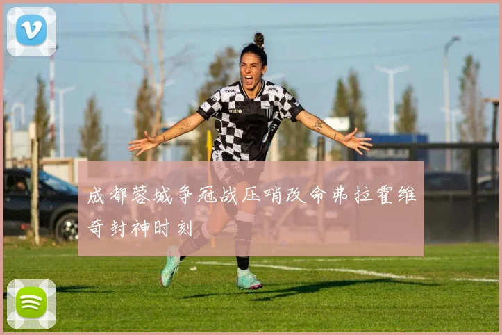 成都蓉城争冠战压哨改命弗拉霍维奇封神时刻