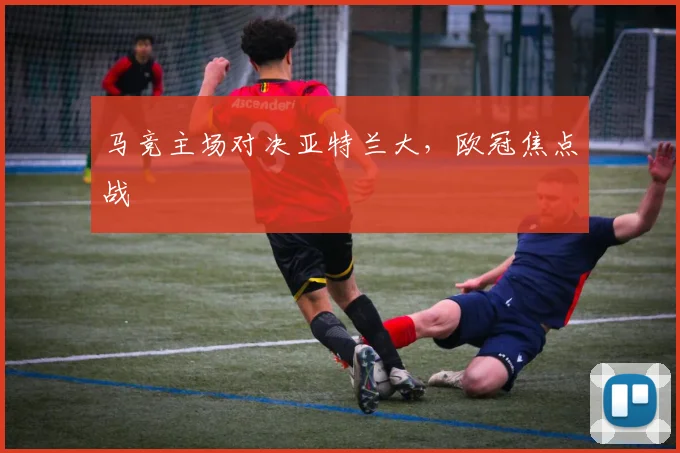 马竞主场对决亚特兰大，欧冠焦点战