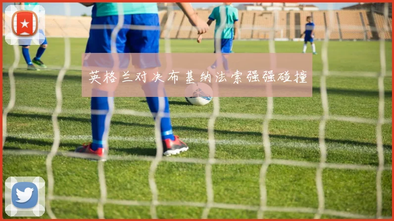 英格兰对决布基纳法索强强碰撞