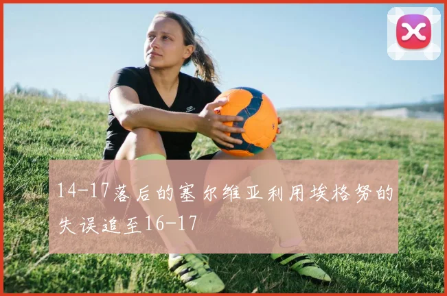 14-17落后的塞尔维亚利用埃格努的失误追至16-17