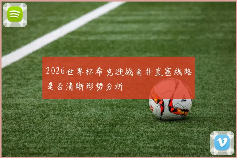 2026世界杯希克迎战南非直塞线路是否清晰形势分析