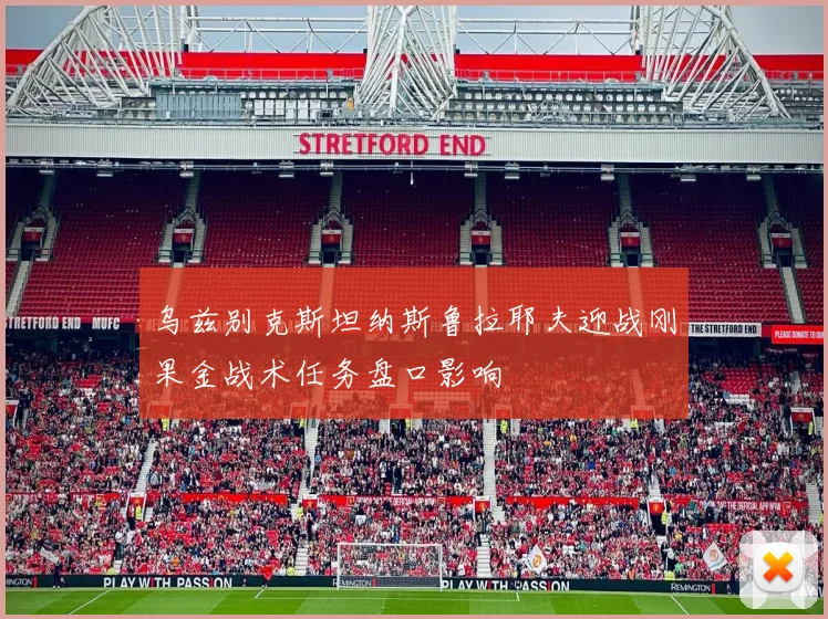 乌兹别克斯坦纳斯鲁拉耶夫迎战刚果金战术任务盘口影响