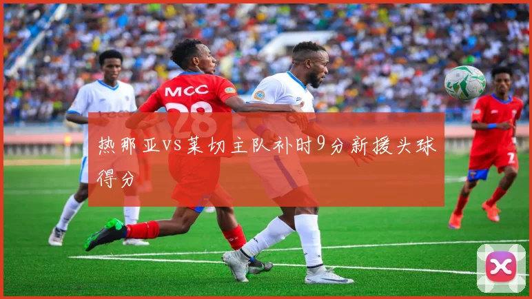热那亚vs莱切主队补时9分新援头球得分