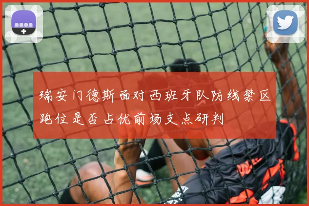 瑞安门德斯面对西班牙队防线禁区跑位是否占优前场支点研判