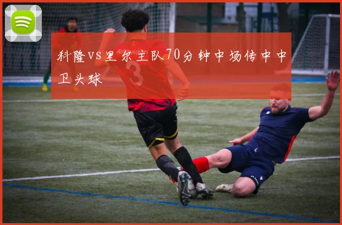 科隆vs里尔主队70分钟中场传中中卫头球