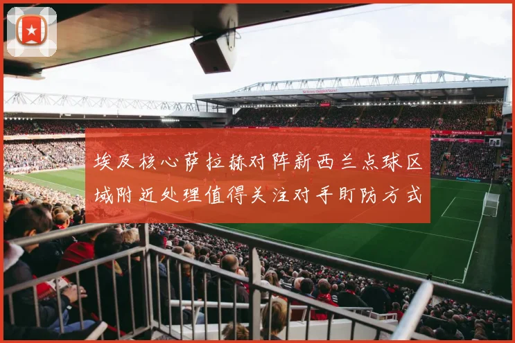埃及核心萨拉赫对阵新西兰点球区域附近处理值得关注对手盯防方式
