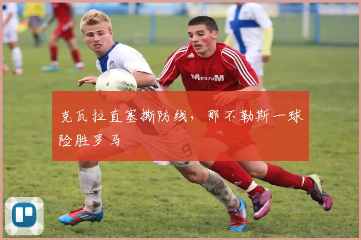 克瓦拉直塞撕防线，那不勒斯一球险胜罗马