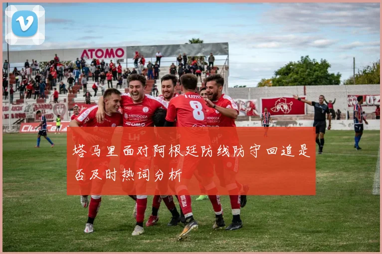 塔马里面对阿根廷防线防守回追是否及时热词分析