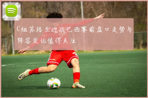 C组苏格兰迎战巴西赛前盘口走势与阵容变化值得关注