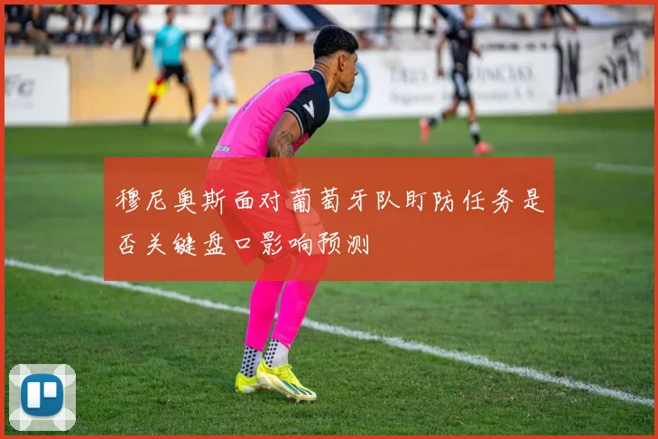 穆尼奥斯面对葡萄牙队盯防任务是否关键盘口影响预测