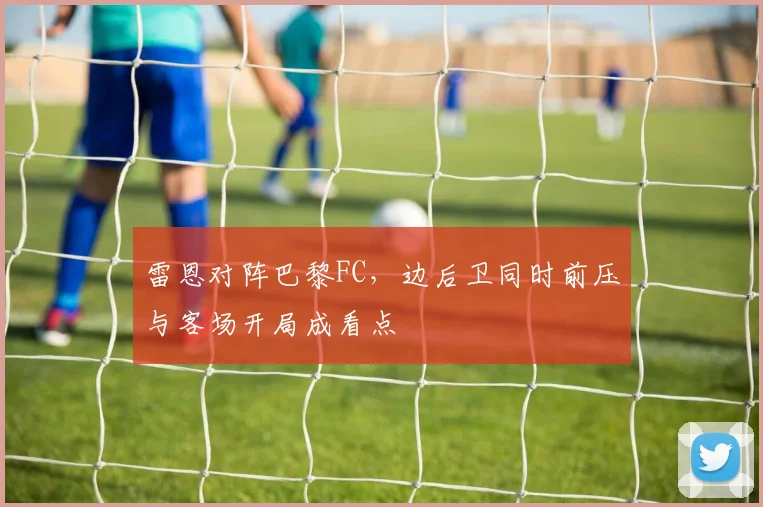 雷恩对阵巴黎FC,边后卫同时前压与客场开局成看点