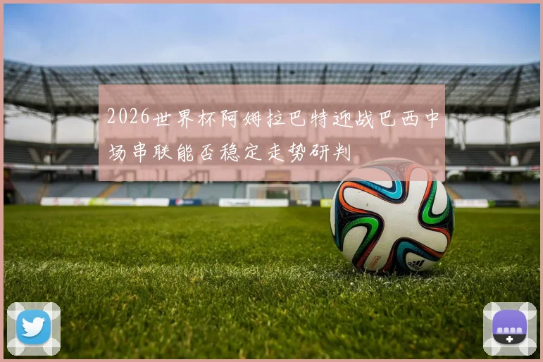 2026世界杯阿姆拉巴特迎战巴西中场串联能否稳定走势研判