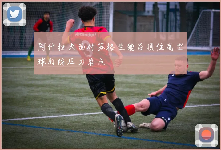 阿什拉夫面对苏格兰能否顶住高空球盯防压力看点