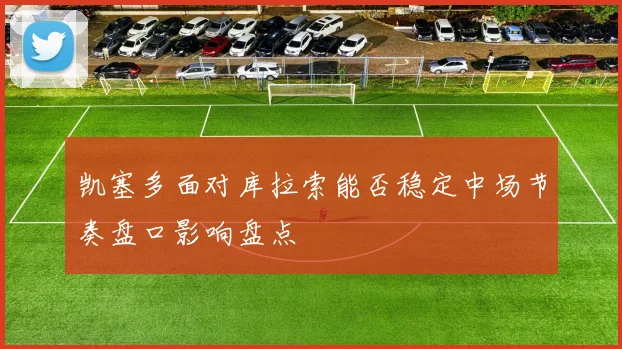 凯塞多面对库拉索能否稳定中场节奏盘口影响盘点