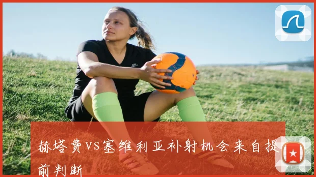 赫塔费vs塞维利亚补射机会来自提前判断