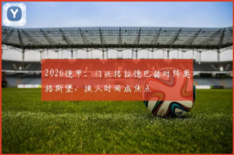 2026德甲：门兴格拉德巴赫对阵奥格斯堡，换人时间成焦点