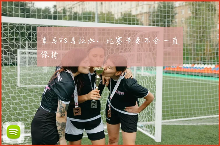 皇马vs马拉加，比赛节奏不会一直保持