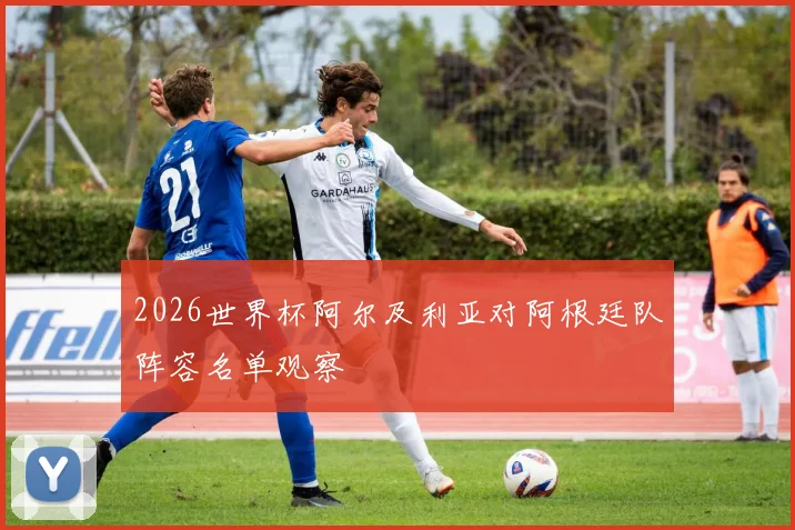 2026世界杯阿尔及利亚对阿根廷队阵容名单观察