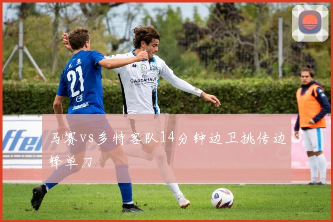 马赛vs多特客队14分钟边卫挑传边锋单刀