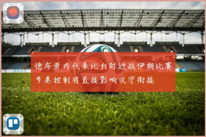 德布劳内代表比利时迎战伊朗比赛节奏控制将直接影响攻守衔接