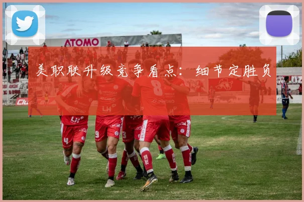 美职联升级竞争看点:细节定胜负