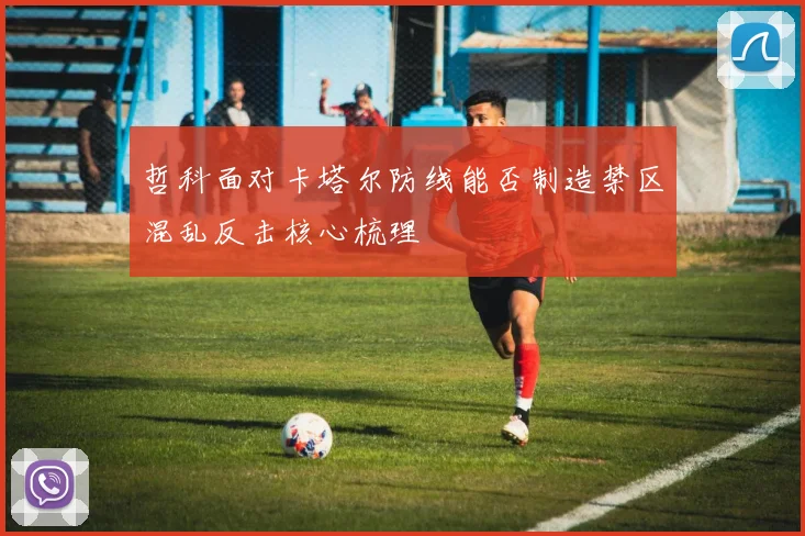 哲科面对卡塔尔防线能否制造禁区混乱反击核心梳理
